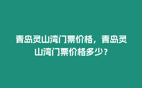 青島靈山灣門票價格，青島靈山灣門票價格多少？