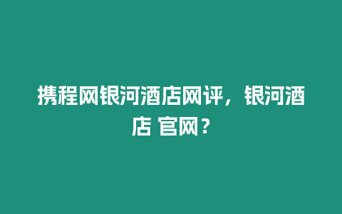 攜程網(wǎng)銀河酒店網(wǎng)評(píng)，銀河酒店 官網(wǎng)？