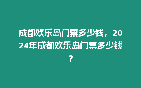 成都歡樂島門票多少錢，2024年成都歡樂島門票多少錢？