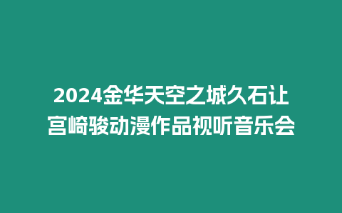 2024金華天空之城久石讓宮崎駿動漫作品視聽音樂會