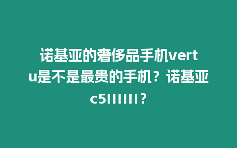 諾基亞的奢侈品手機vertu是不是最貴的手機？諾基亞c5!!!!!!？