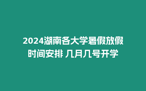 2024湖南各大學暑假放假時間安排 幾月幾號開學