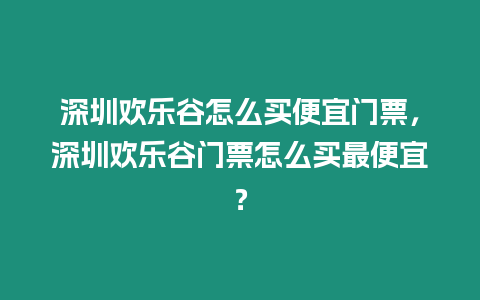 深圳歡樂谷怎么買便宜門票，深圳歡樂谷門票怎么買最便宜？