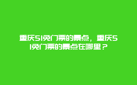 重慶51免門票的景點(diǎn)，重慶51免門票的景點(diǎn)在哪里？