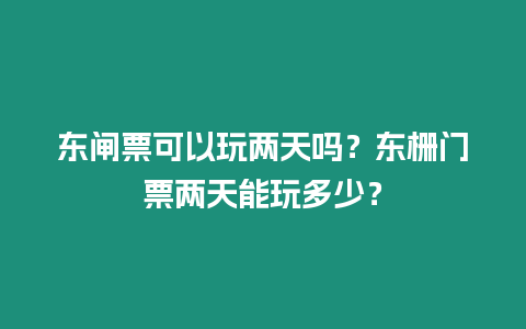 東閘票可以玩兩天嗎？東柵門票兩天能玩多少？