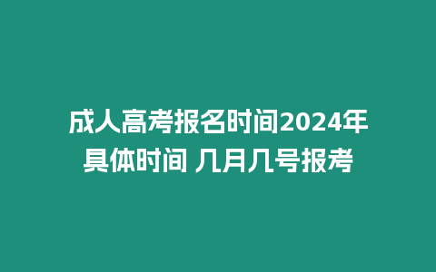 成人高考報名時間2024年具體時間 幾月幾號報考