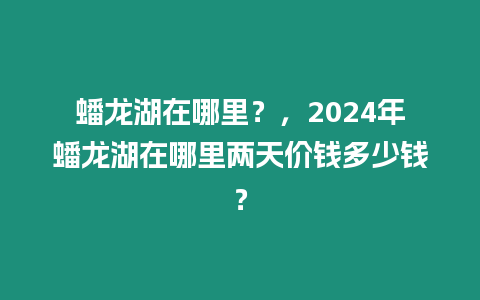 蟠龍湖在哪里？，2024年蟠龍湖在哪里兩天價錢多少錢？