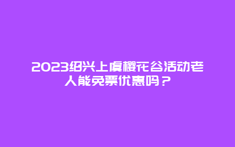 2024紹興上虞櫻花谷活動老人能免票優(yōu)惠嗎？