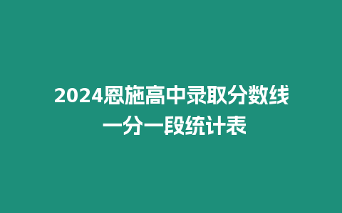 2024恩施高中錄取分數線 一分一段統計表