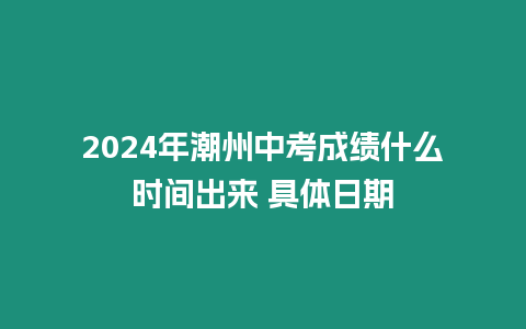 2024年潮州中考成績什么時間出來 具體日期