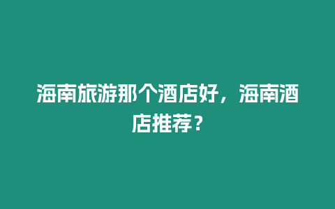 海南旅游那個酒店好，海南酒店推薦？