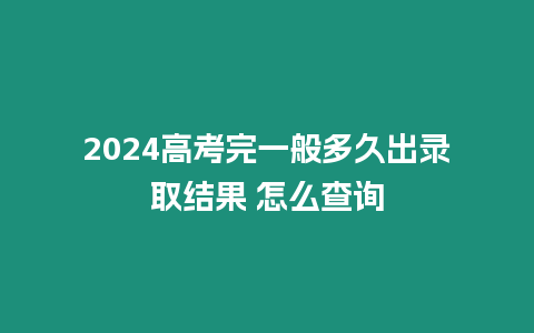 2024高考完一般多久出錄取結(jié)果 怎么查詢