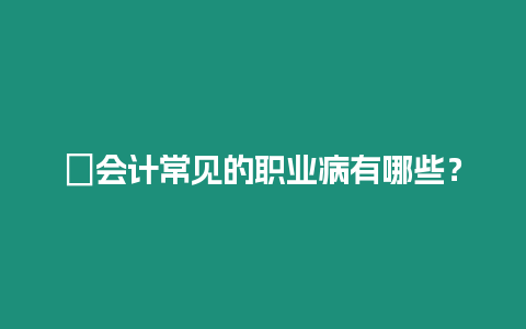 ?會計常見的職業病有哪些？