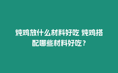 燉雞放什么材料好吃 燉雞搭配哪些材料好吃？