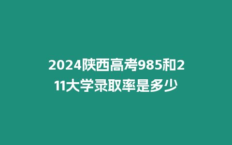 2024陜西高考985和211大學錄取率是多少