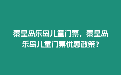 秦皇島樂(lè)島兒童門(mén)票，秦皇島樂(lè)島兒童門(mén)票優(yōu)惠政策？