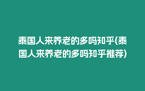 泰國人來養老的多嗎知乎(泰國人來養老的多嗎知乎推薦)