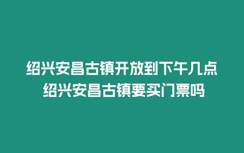 紹興安昌古鎮(zhèn)開放到下午幾點 紹興安昌古鎮(zhèn)要買門票嗎