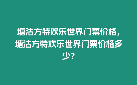 塘沽方特歡樂世界門票價格，塘沽方特歡樂世界門票價格多少？