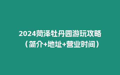 2024菏澤牡丹園游玩攻略（簡介+地址+營業時間）