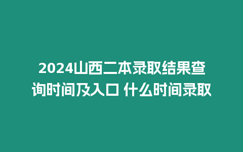 2024山西二本錄取結果查詢時間及入口 什么時間錄取