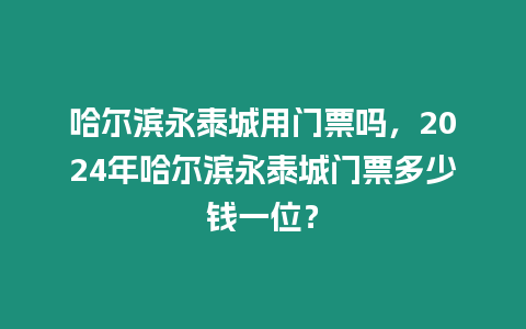 哈爾濱永泰城用門票嗎，2024年哈爾濱永泰城門票多少錢一位？