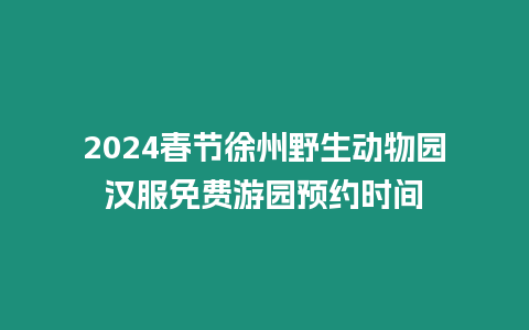 2024春節徐州野生動物園漢服免費游園預約時間