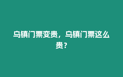 烏鎮門票變貴，烏鎮門票這么貴？