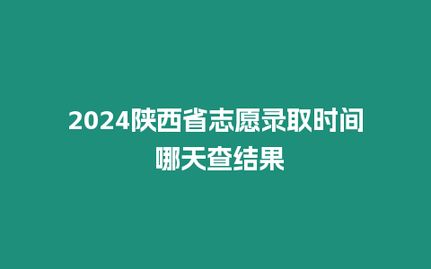 2024陜西省志愿錄取時(shí)間 哪天查結(jié)果