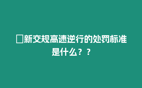 ?新交規(guī)高速逆行的處罰標準是什么？？