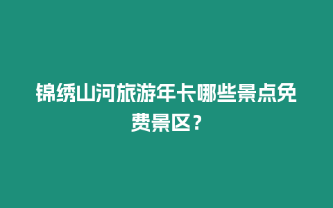 錦繡山河旅游年卡哪些景點(diǎn)免費(fèi)景區(qū)？