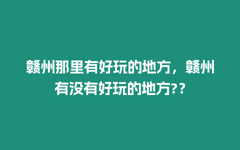 贛州那里有好玩的地方，贛州有沒有好玩的地方?？