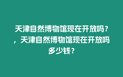 天津自然博物館現在開放嗎？，天津自然博物館現在開放嗎多少錢？