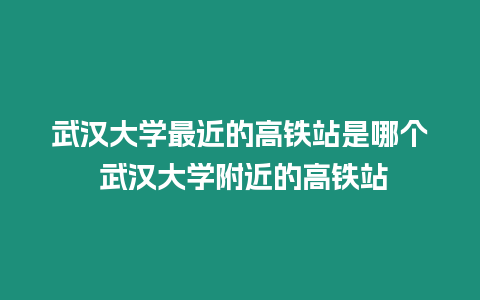 武漢大學最近的高鐵站是哪個 武漢大學附近的高鐵站