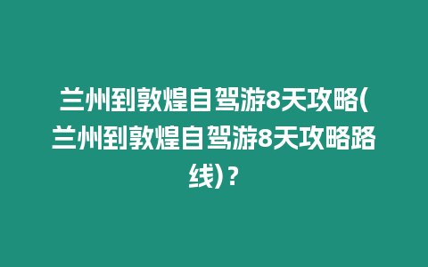 蘭州到敦煌自駕游8天攻略(蘭州到敦煌自駕游8天攻略路線)？