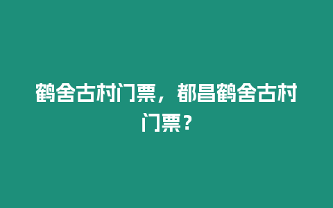 鶴舍古村門票，都昌鶴舍古村門票？