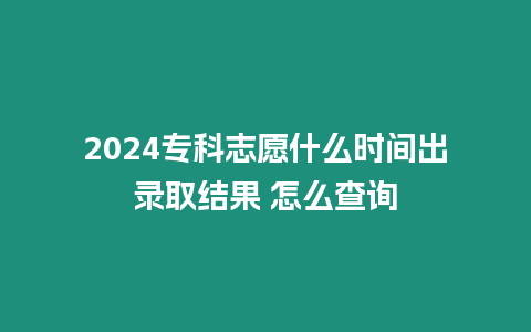 2024專科志愿什么時間出錄取結果 怎么查詢