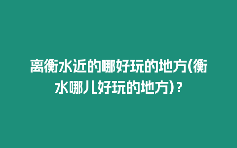 離衡水近的哪好玩的地方(衡水哪兒好玩的地方)？