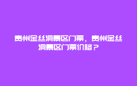 貴州金絲洞景區門票，貴州金絲洞景區門票價格？