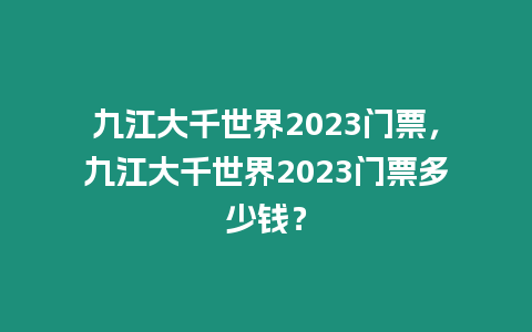 九江大千世界2023門票，九江大千世界2023門票多少錢？