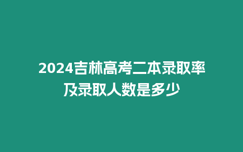 2024吉林高考二本錄取率及錄取人數是多少