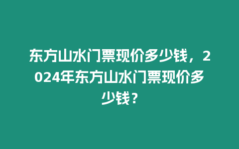 東方山水門票現價多少錢，2024年東方山水門票現價多少錢？