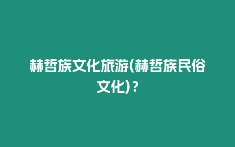 赫哲族文化旅游(赫哲族民俗文化)？