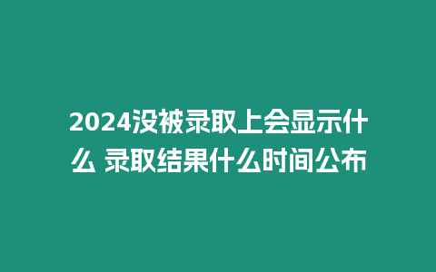 2024沒被錄取上會顯示什么 錄取結果什么時間公布