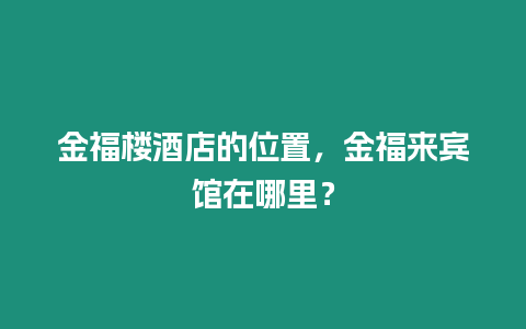 金福樓酒店的位置，金福來(lái)賓館在哪里？