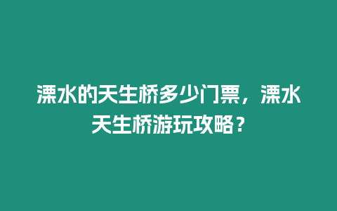 溧水的天生橋多少門票，溧水天生橋游玩攻略？