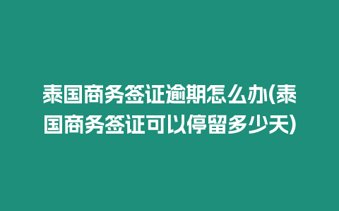 泰國商務簽證逾期怎么辦(泰國商務簽證可以停留多少天)