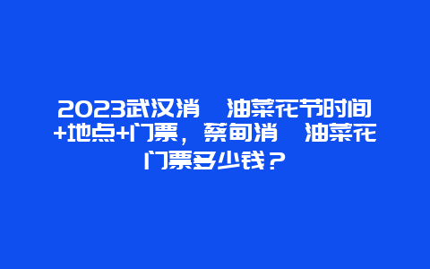 2024武漢消泗油菜花節時間+地點+門票，蔡甸消泗油菜花門票多少錢？