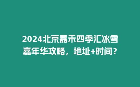 2024北京嘉禾四季匯冰雪嘉年華攻略，地址+時間？