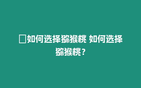 ?如何選擇獼猴桃 如何選擇獼猴桃？